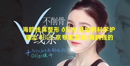 海鸥线鼻整形 🐶 后如何科学护理北 🍀 京专家支招(海鸥线的鼻子是什么样的)